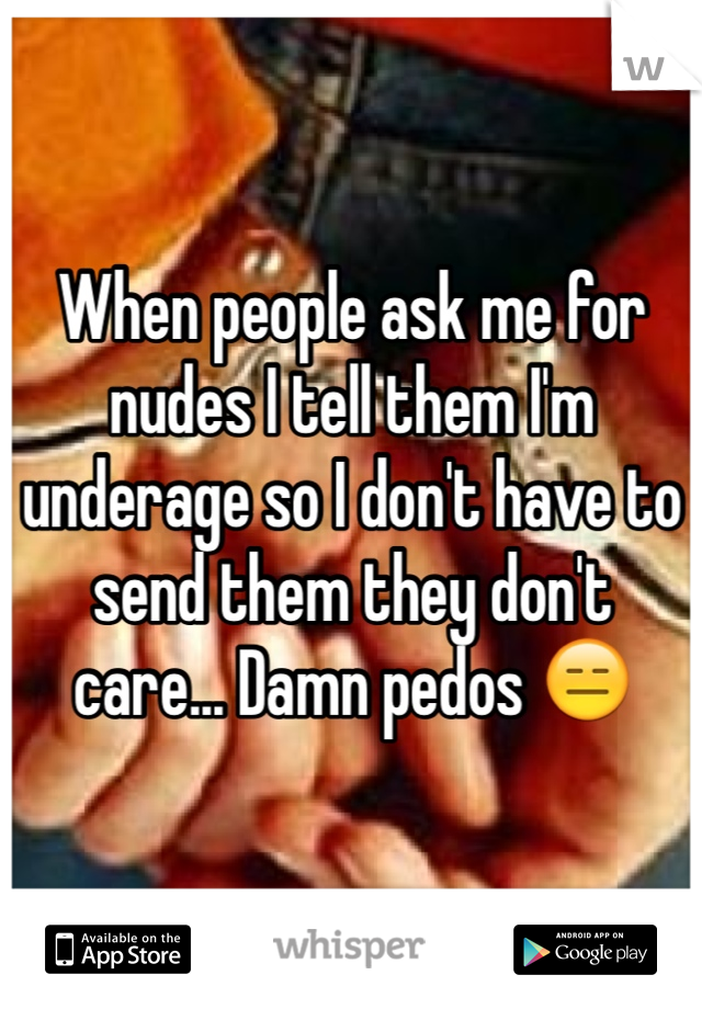 When people ask me for nudes I tell them I'm underage so I don't have to send them they don't care... Damn pedos 😑