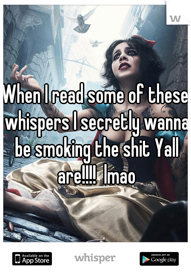 When I read some of these whispers I secretly wanna be smoking the shit Yall are!!!!  lmao
