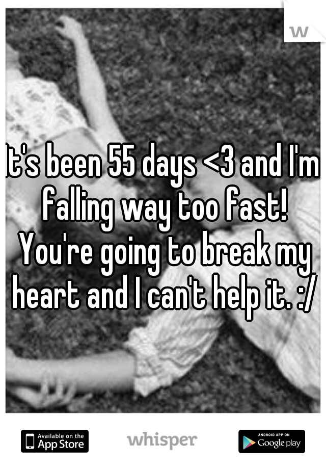It's been 55 days <3 and I'm falling way too fast! You're going to break my heart and I can't help it. :/
