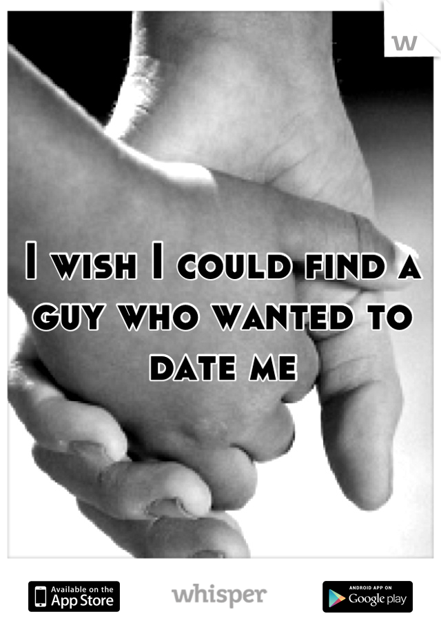 I wish I could find a guy who wanted to date me