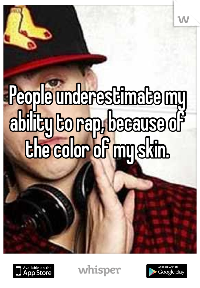 People underestimate my ability to rap, because of the color of my skin. 