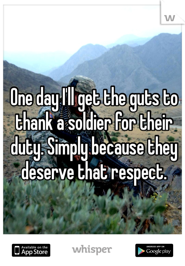 One day I'll get the guts to thank a soldier for their duty. Simply because they deserve that respect. 