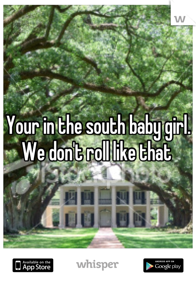Your in the south baby girl. 
We don't roll like that 