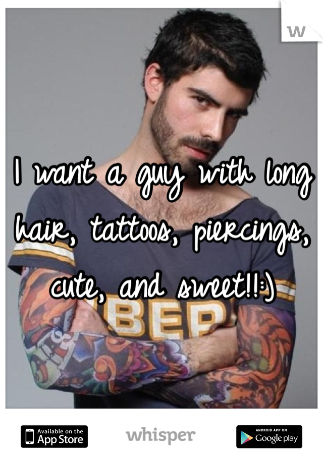 I want a guy with long hair, tattoos, piercings, cute, and sweet!!:)