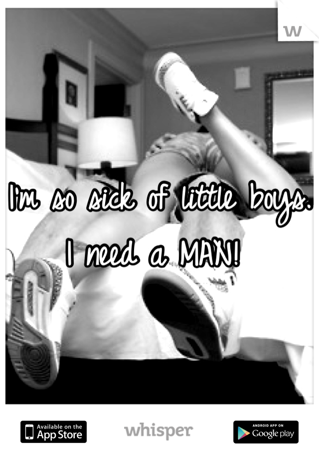I'm so sick of little boys. I need a MAN! 