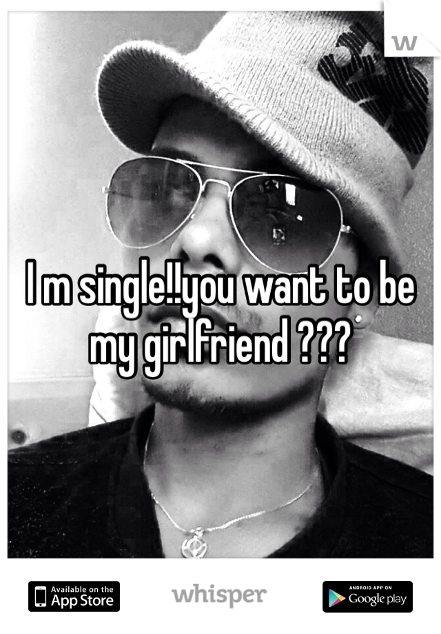 I m single!!you want to be my girlfriend ???