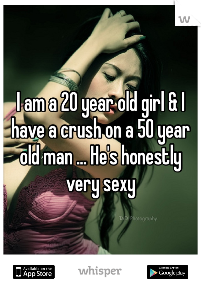 I am a 20 year old girl & I have a crush on a 50 year old man ... He's honestly very sexy 