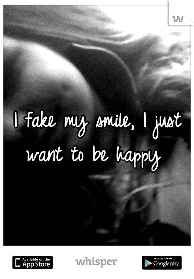 I fake my smile, I just want to be happy 