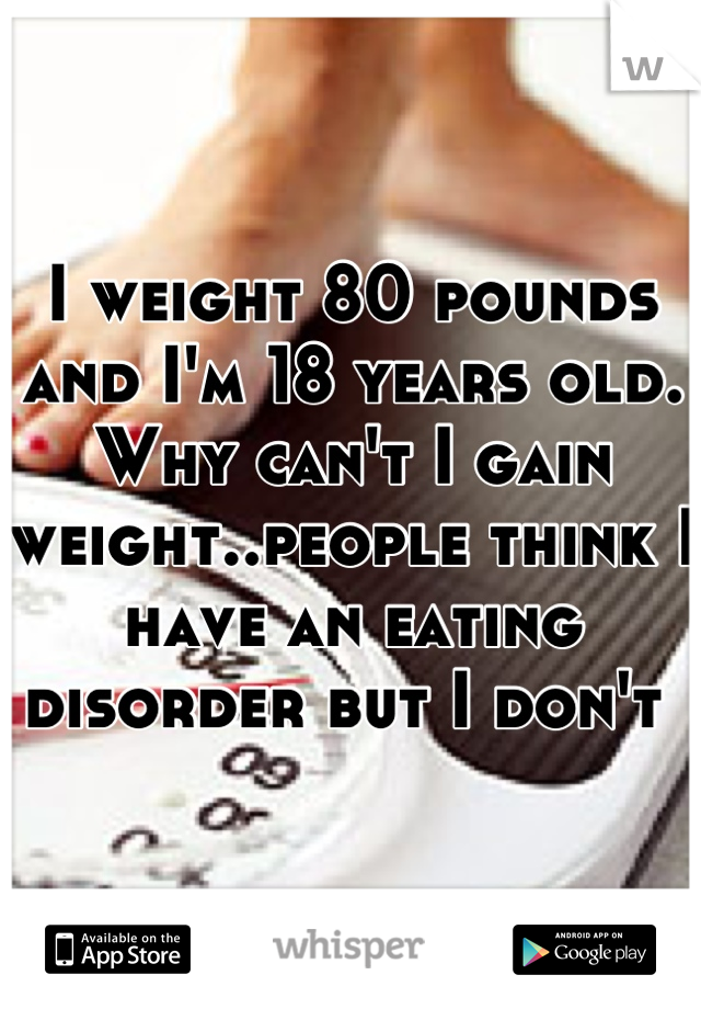I weight 80 pounds and I'm 18 years old. Why can't I gain weight..people think I have an eating disorder but I don't 