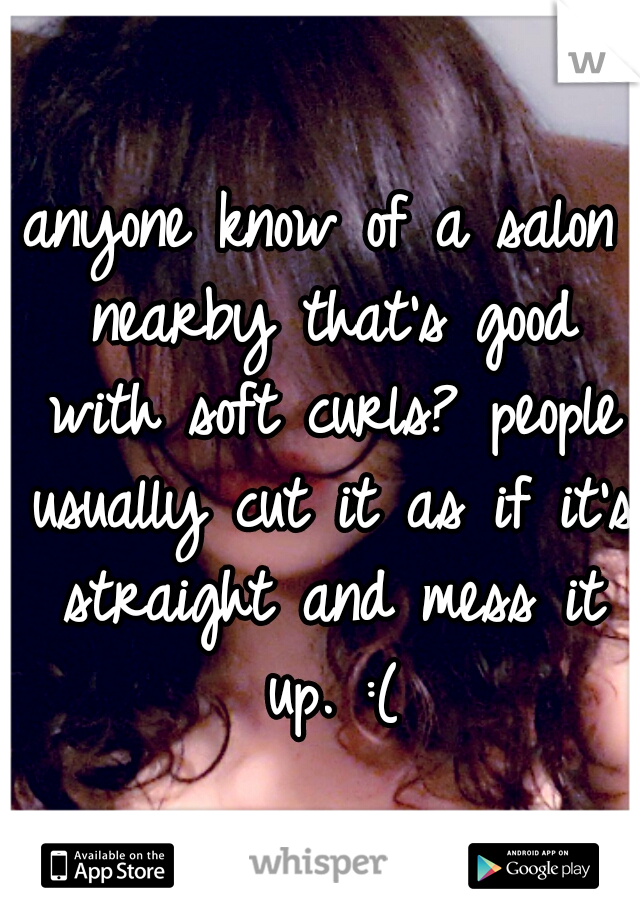 anyone know of a salon nearby that's good with soft curls? people usually cut it as if it's straight and mess it up. :(