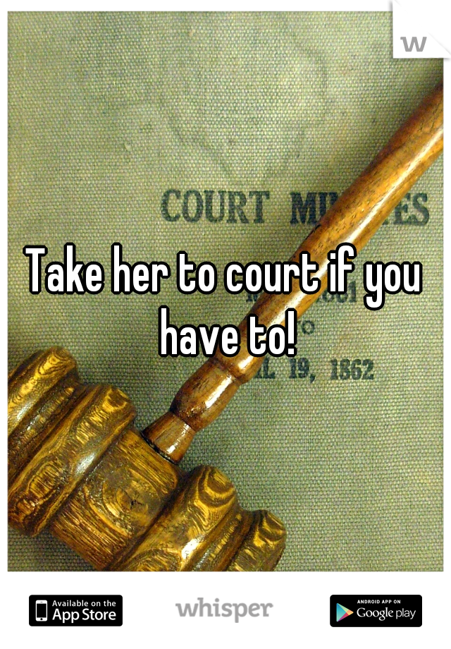Take her to court if you have to!