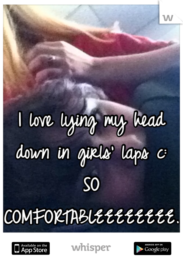 I love lying my head down in girls' laps c: 
SO COMFORTABLEEEEEEEE.