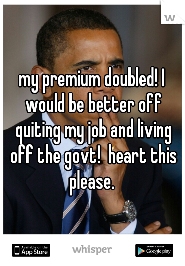 my premium doubled! I would be better off quiting my job and living off the govt!  heart this please. 