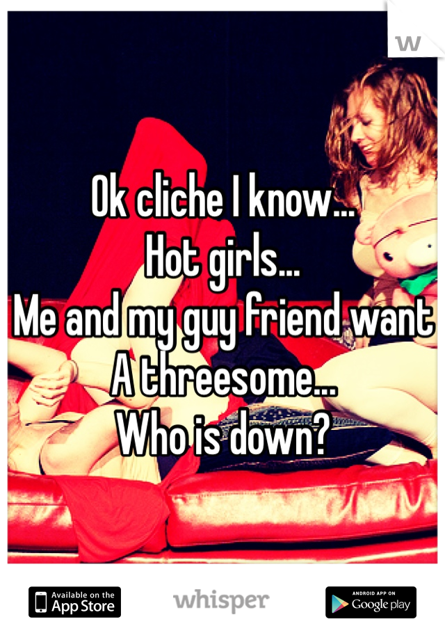 Ok cliche I know...
Hot girls...
Me and my guy friend want
A threesome...
Who is down? 