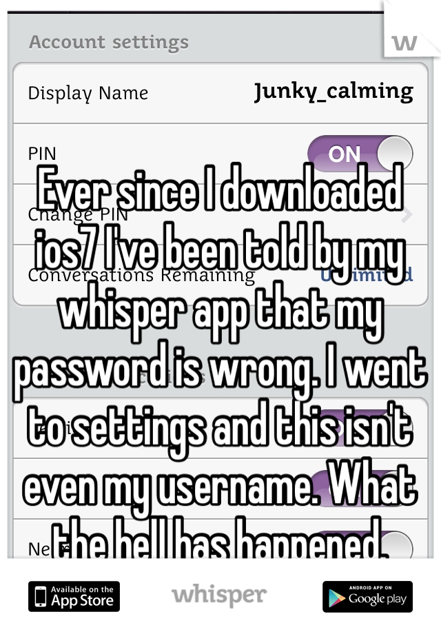 Ever since I downloaded ios7 I've been told by my whisper app that my password is wrong. I went to settings and this isn't even my username. What the hell has happened. 