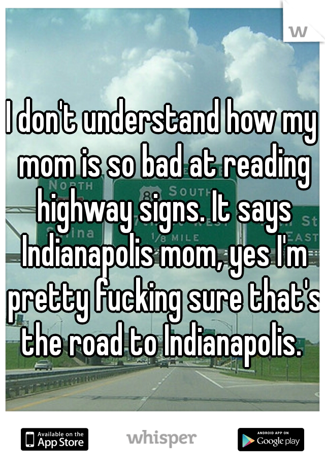I don't understand how my mom is so bad at reading highway signs. It says Indianapolis mom, yes I'm pretty fucking sure that's the road to Indianapolis. 