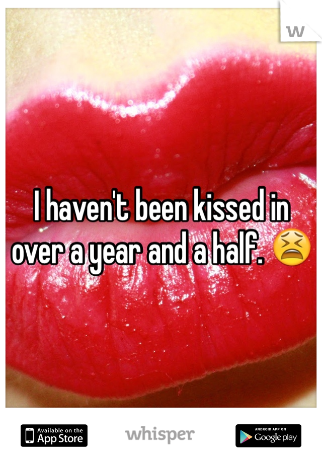 I haven't been kissed in over a year and a half. 😫