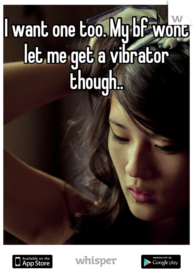 I want one too. My bf wont let me get a vibrator though..