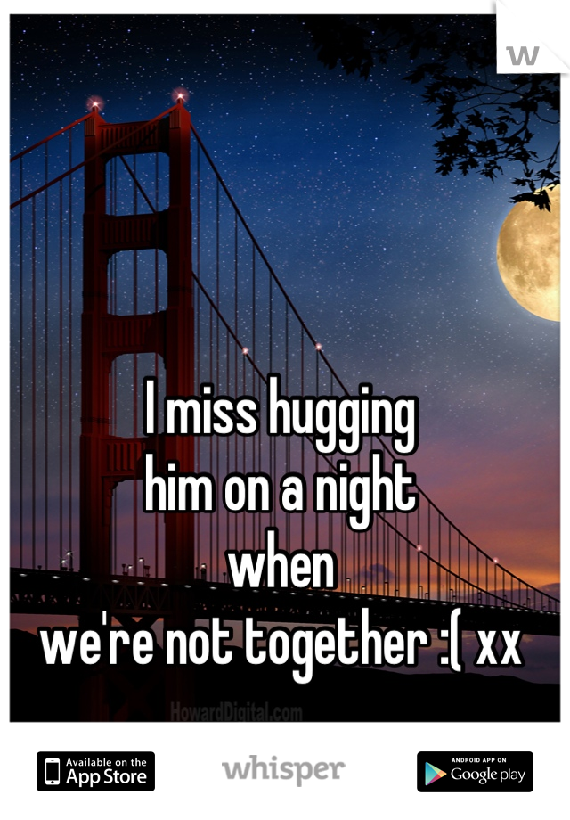 I miss hugging 
him on a night 
when 
we're not together :( xx