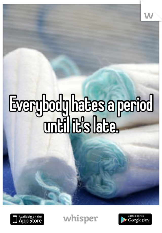 Everybody hates a period until it's late.