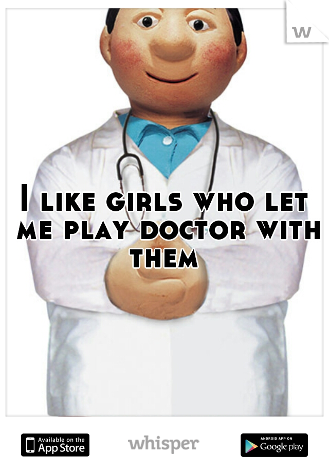 I like girls who let me play doctor with them 