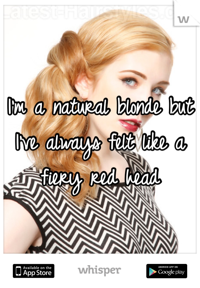 I'm a natural blonde but I've always felt like a fiery red head