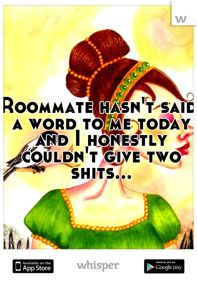 Roommate hasn't said a word to me today and I honestly couldn't give two shits...
