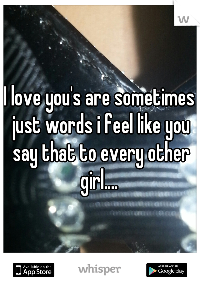 I love you's are sometimes just words i feel like you say that to every other girl.... 