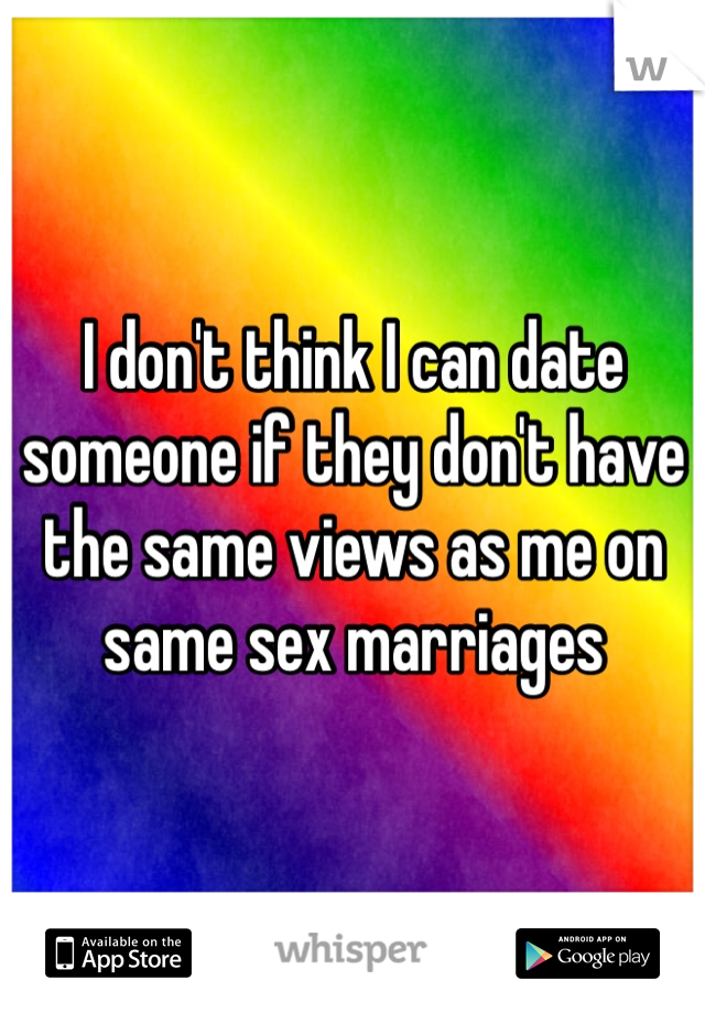 I don't think I can date someone if they don't have the same views as me on same sex marriages 