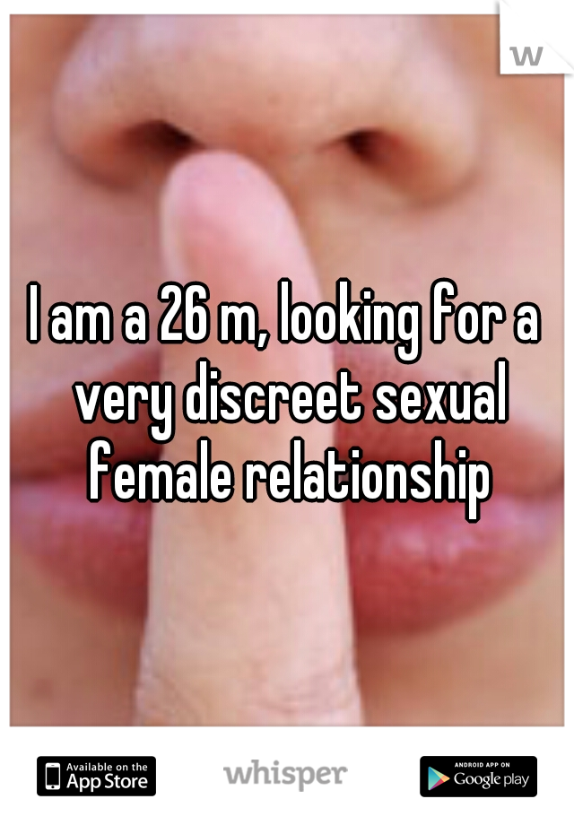 I am a 26 m, looking for a very discreet sexual female relationship