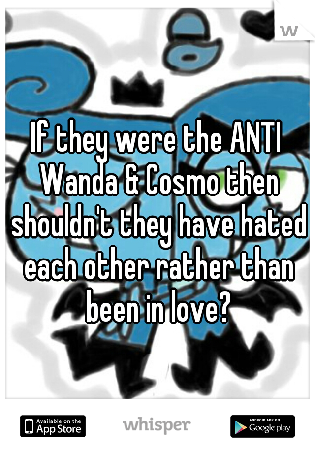 If they were the ANTI Wanda & Cosmo then shouldn't they have hated each other rather than been in love?