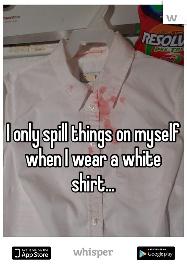 I only spill things on myself when I wear a white shirt...
