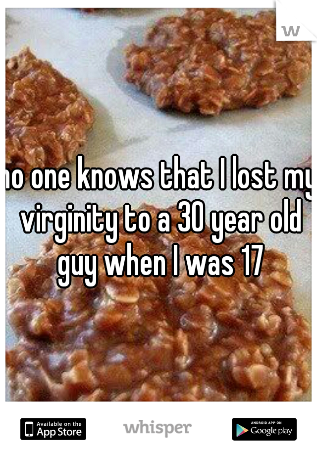 no one knows that I lost my virginity to a 30 year old guy when I was 17