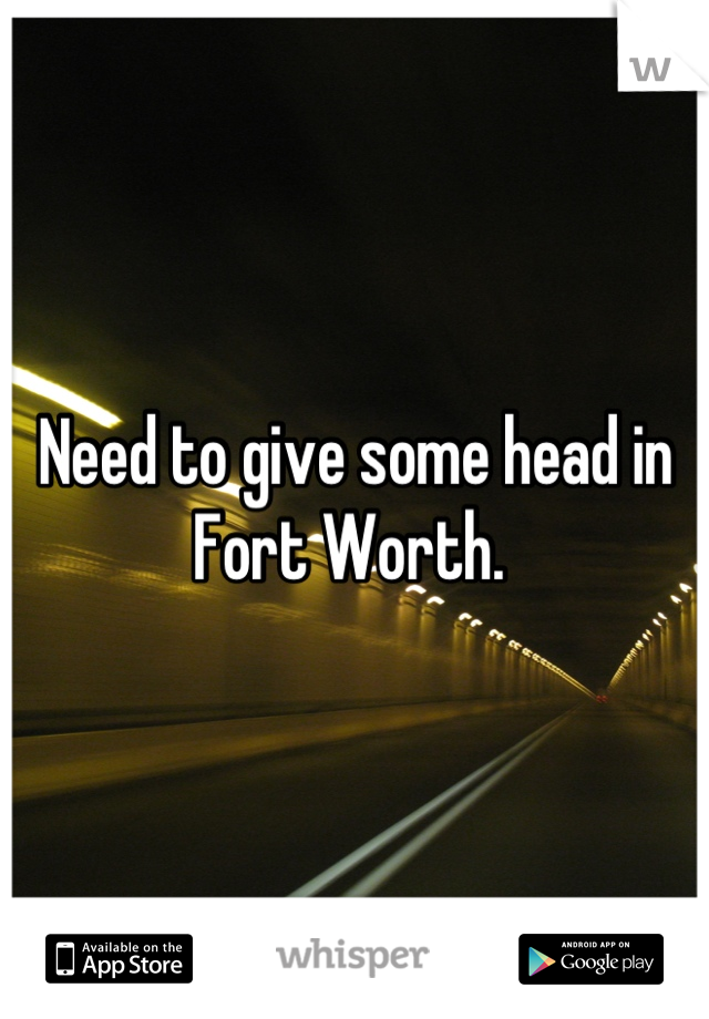 Need to give some head in Fort Worth. 