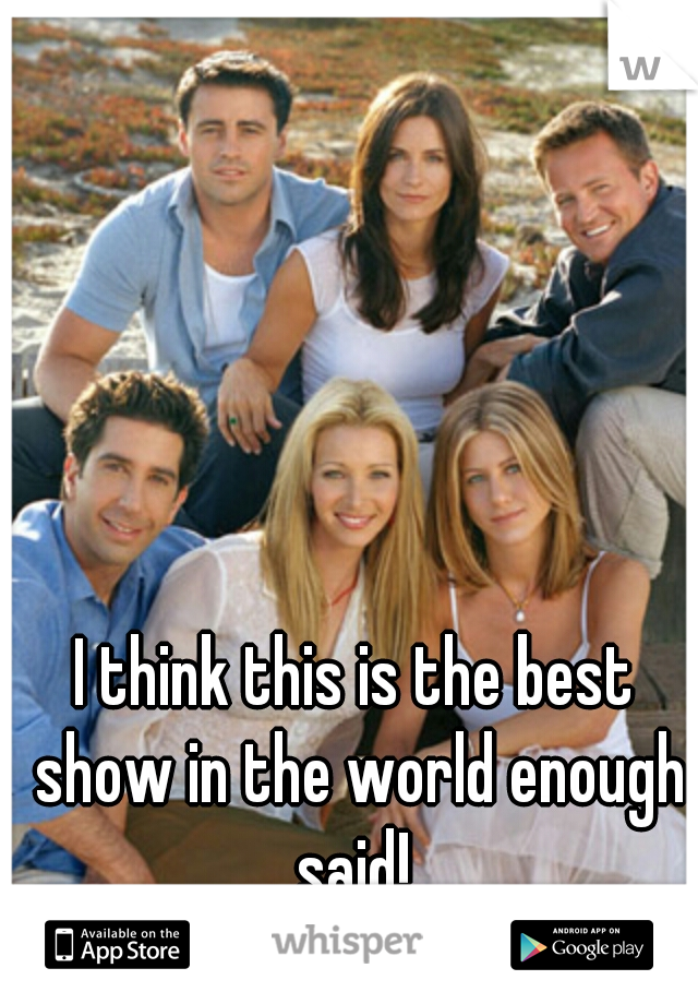 I think this is the best show in the world enough said! 