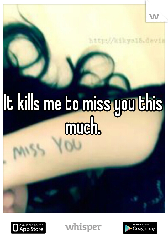 It kills me to miss you this much. 
