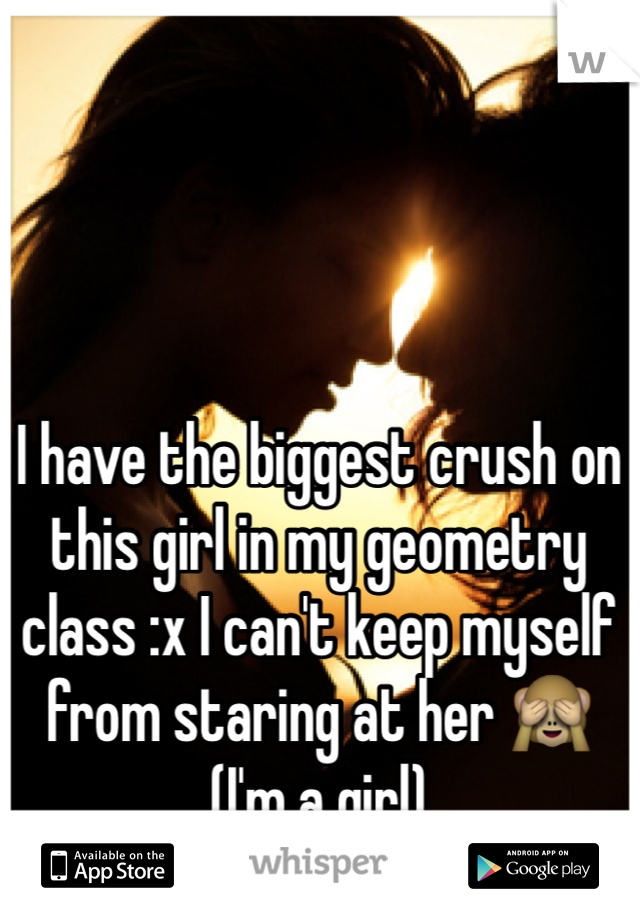I have the biggest crush on this girl in my geometry class :x I can't keep myself from staring at her 🙈 (I'm a girl) 