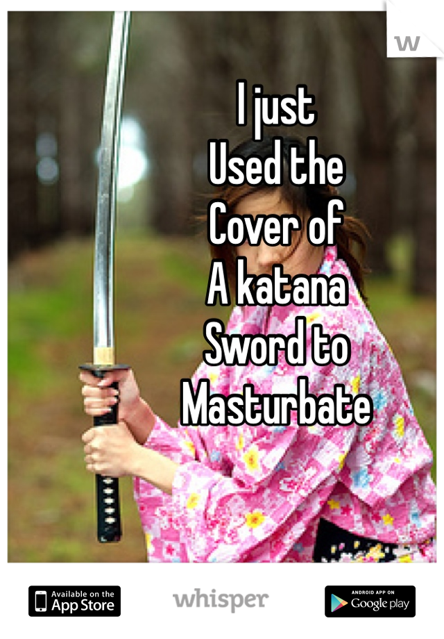 I just
Used the 
Cover of
A katana
Sword to
Masturbate
