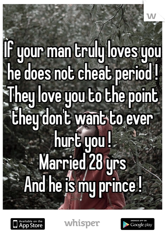 If your man truly loves you he does not cheat period !
They love you to the point they don't want to ever hurt you !
Married 28 yrs 
And he is my prince !