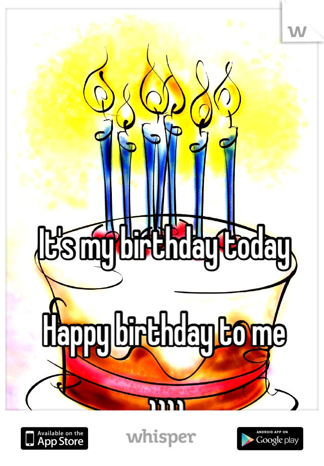 It's my birthday today

Happy birthday to me

:))))