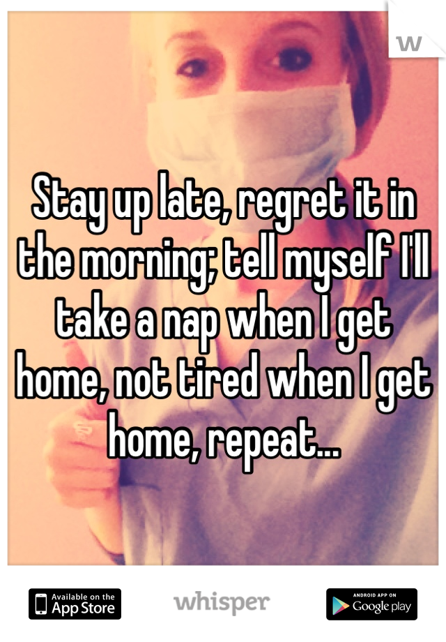 Stay up late, regret it in the morning; tell myself I'll take a nap when I get home, not tired when I get home, repeat... 