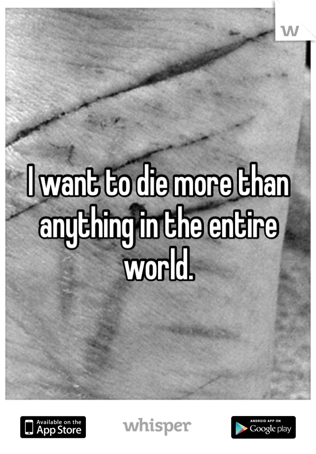 I want to die more than anything in the entire world.
