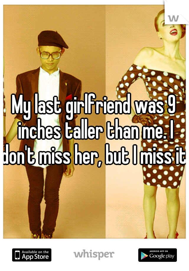 My last girlfriend was 9 inches taller than me. I don't miss her, but I miss it.