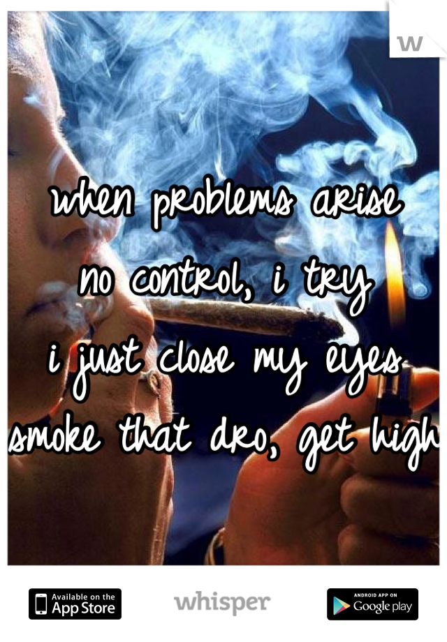 when problems arise
no control, i try
i just close my eyes
smoke that dro, get high