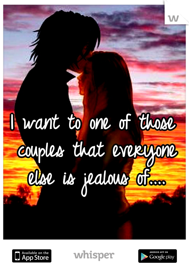 I want to one of those couples that everyone else is jealous of....