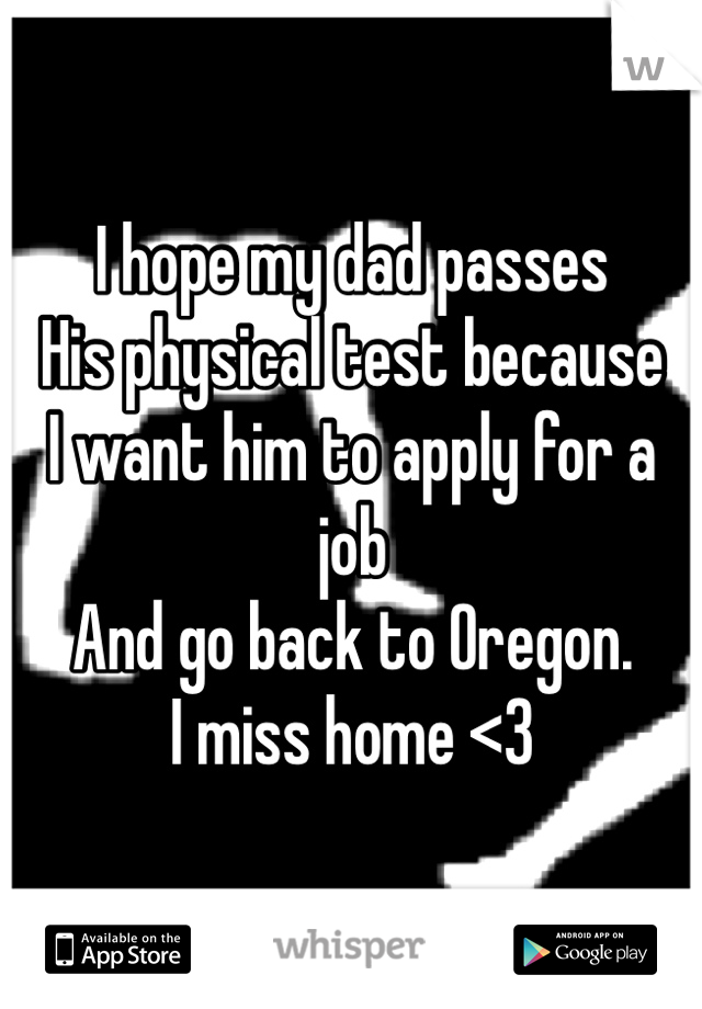 I hope my dad passes
His physical test because
I want him to apply for a job
And go back to Oregon.
I miss home <3
