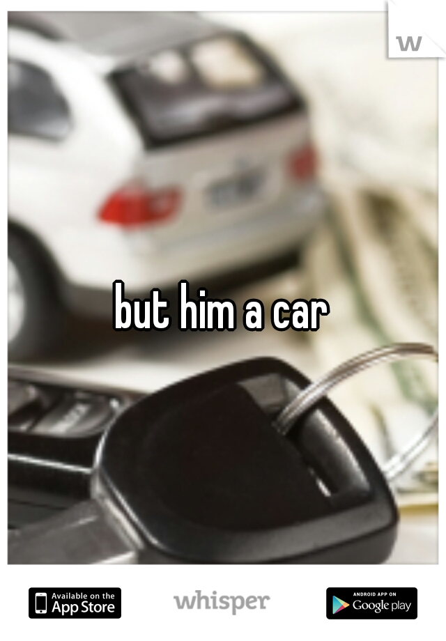 but him a car