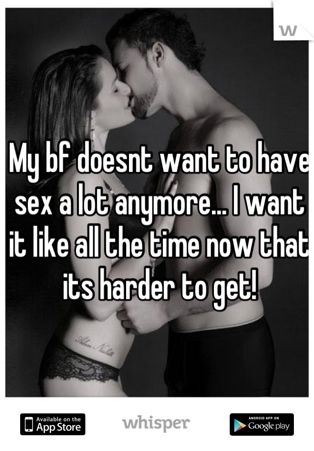 My bf doesnt want to have sex a lot anymore... I want it like all the time now that its harder to get!