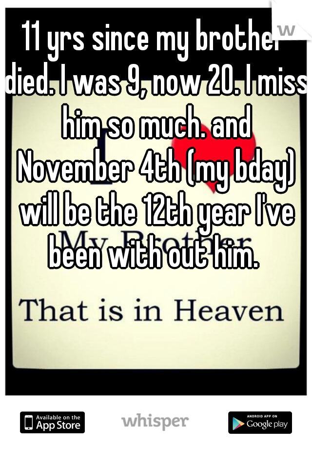 11 yrs since my brother died. I was 9, now 20. I miss him so much. and November 4th (my bday) will be the 12th year I've been with out him. 