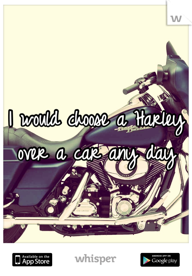 I would choose a Harley over a car any day 